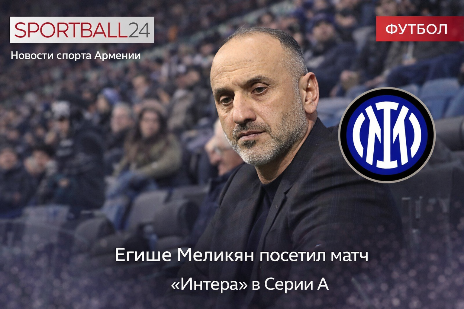 Егише Меликян посетил матч Интера: возможна ли встреча с Мхитаряном